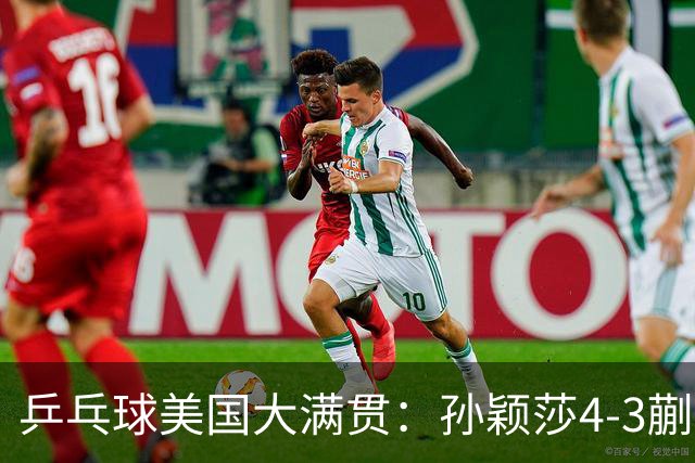 乒乓球美国大满贯：孙颖莎4-3蒯曼 四大满贯女单均已折桂