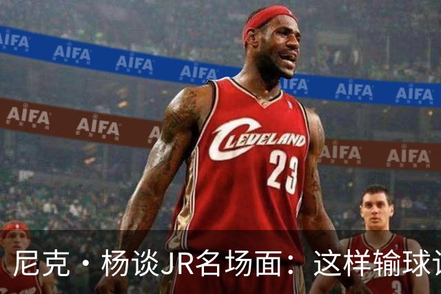 尼克·杨谈JR名场面：这样输球让系列赛直接结束 老詹完全泄气了