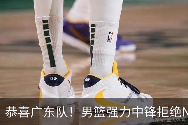 恭喜广东队！男篮强力中锋拒绝NBA合同，朱芳雨迎来重大利好！