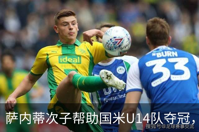 萨内蒂次子帮助国米U14队夺冠，赛季打进27球并当选为最佳球员