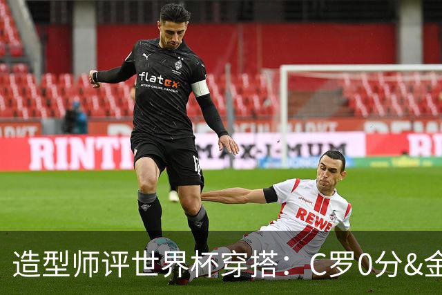 造型师评世界杯穿搭：C罗0分&金钱买不到好品味，梅西、安帅8分