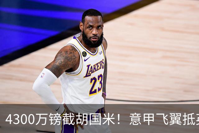 4300万镑截胡国米！意甲飞翼抵英体检，切尔西防曼城挖角！