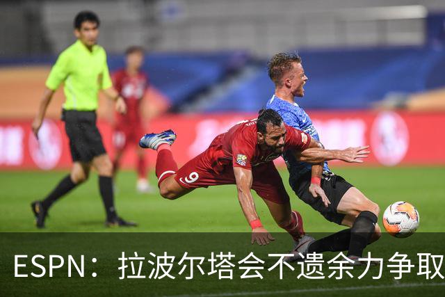 ESPN：拉波尔塔会不遗余力争取签小蜘蛛，直到确信完全不可能为止
